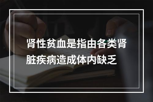 肾性贫血是指由各类肾脏疾病造成体内缺乏