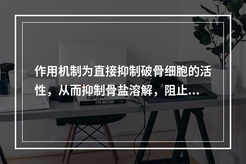 作用机制为直接抑制破骨细胞的活性，从而抑制骨盐溶解，阻止钙由