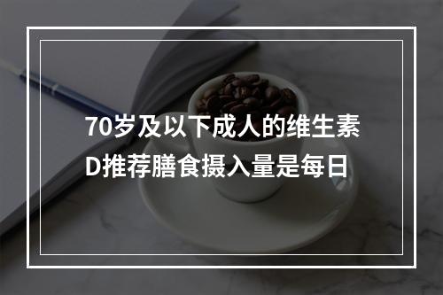 70岁及以下成人的维生素D推荐膳食摄入量是每日