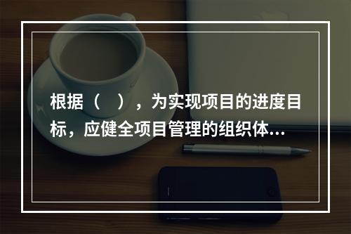 根据（　），为实现项目的进度目标，应健全项目管理的组织体系。