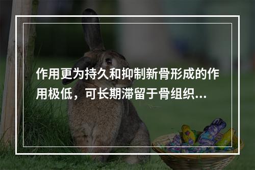 作用更为持久和抑制新骨形成的作用极低，可长期滞留于骨组织中，