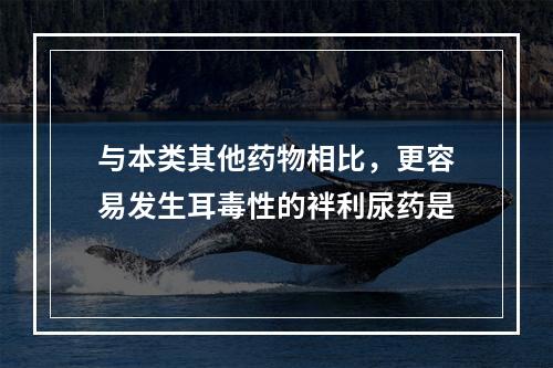 与本类其他药物相比，更容易发生耳毒性的袢利尿药是