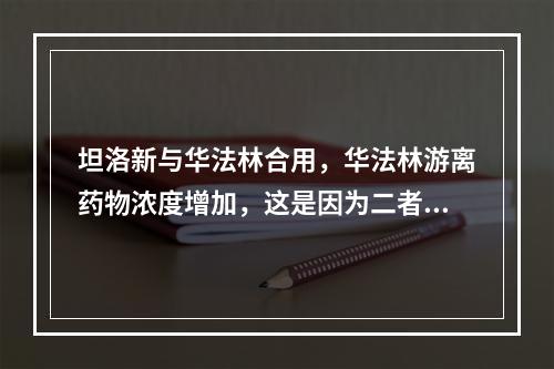 坦洛新与华法林合用，华法林游离药物浓度增加，这是因为二者竞争