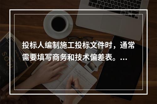 投标人编制施工投标文件时，通常需要填写商务和技术偏差表。填写