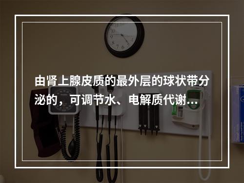 由肾上腺皮质的最外层的球状带分泌的，可调节水、电解质代谢的是