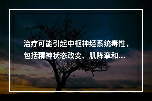 治疗可能引起中枢神经系统毒性，包括精神状态改变、肌阵挛和癲痫