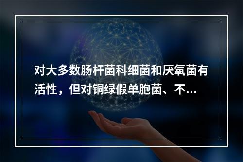 对大多数肠杆菌科细菌和厌氧菌有活性，但对铜绿假单胞菌、不动杆