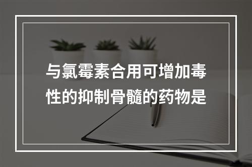 与氯霉素合用可增加毒性的抑制骨髓的药物是