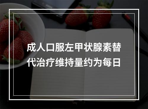 成人口服左甲状腺素替代治疗维持量约为每日