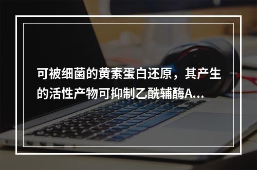 可被细菌的黄素蛋白还原，其产生的活性产物可抑制乙酰辅酶A等多