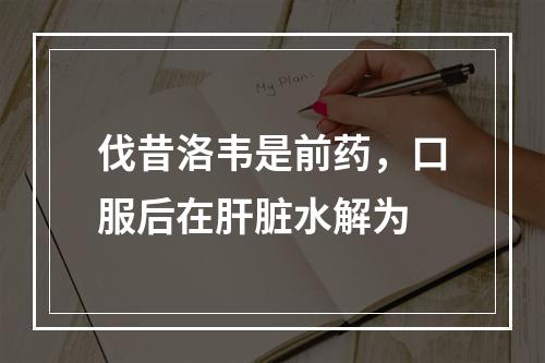 伐昔洛韦是前药，口服后在肝脏水解为