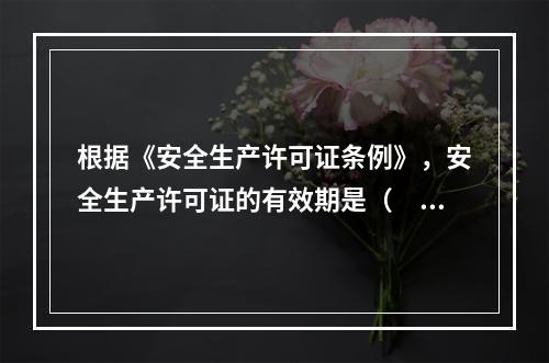 根据《安全生产许可证条例》，安全生产许可证的有效期是（　）年