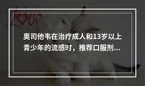 奥司他韦在治疗成人和13岁以上青少年的流感时，推荐口服剂量是