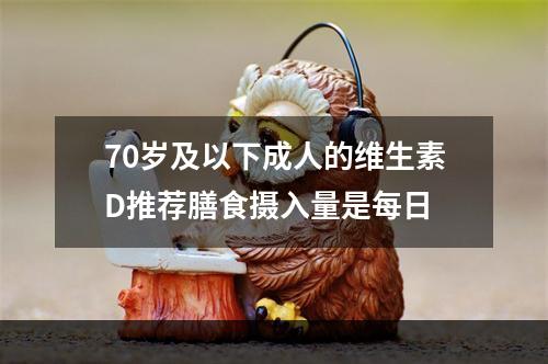 70岁及以下成人的维生素D推荐膳食摄入量是每日