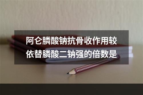 阿仑膦酸钠抗骨收作用较依替膦酸二钠强的倍数是