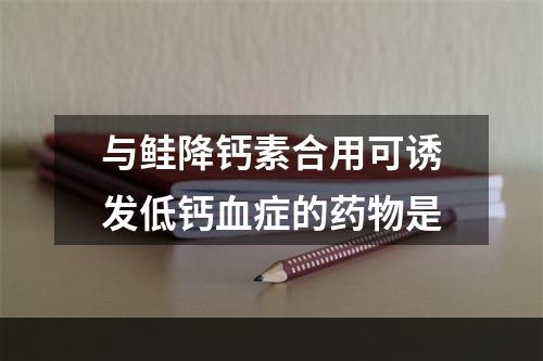 与鲑降钙素合用可诱发低钙血症的药物是