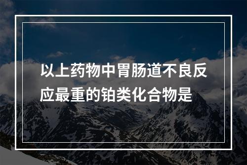 以上药物中胃肠道不良反应最重的铂类化合物是