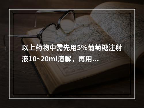 以上药物中需先用5%葡萄糖注射液10~20ml溶解，再用5%