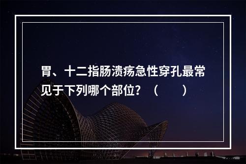 胃、十二指肠溃疡急性穿孔最常见于下列哪个部位？（　　）