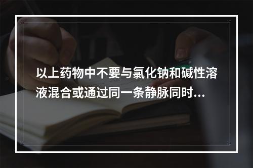 以上药物中不要与氯化钠和碱性溶液混合或通过同一条静脉同时给药