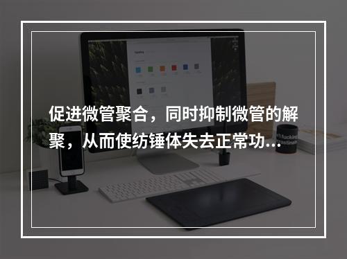 促进微管聚合，同时抑制微管的解聚，从而使纺锤体失去正常功能，