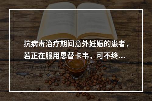 抗病毒治疗期间意外妊娠的患者，若正在服用恩替卡韦，可不终止妊