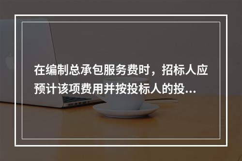 在编制总承包服务费时，招标人应预计该项费用并按投标人的投标报