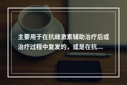 主要用于在抗雌激素辅助治疗后或治疗过程中复发的，或是在抗雌激