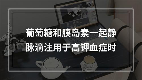 葡萄糖和胰岛素一起静脉滴注用于高钾血症时