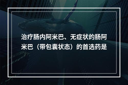 治疗肠内阿米巴、无症状的肠阿米巴（带包囊状态）的首选药是