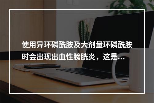 使用异环磷酰胺及大剂量环磷酰胺时会出现出血性膀胱炎，这是由于