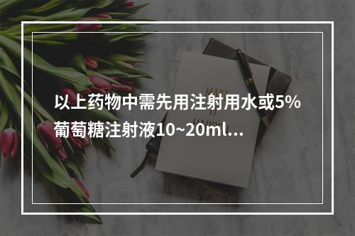 以上药物中需先用注射用水或5%葡萄糖注射液10~20ml溶解