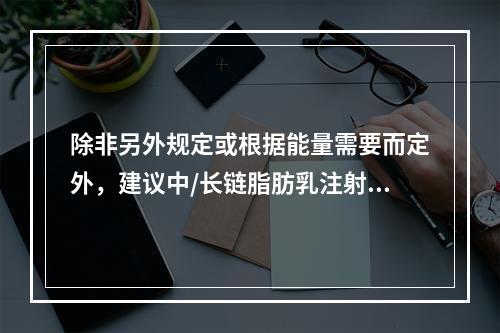 除非另外规定或根据能量需要而定外，建议中/长链脂肪乳注射液（