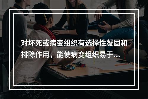 对坏死或病变组织有选择性凝固和排除作用，能使病变组织易于脱落