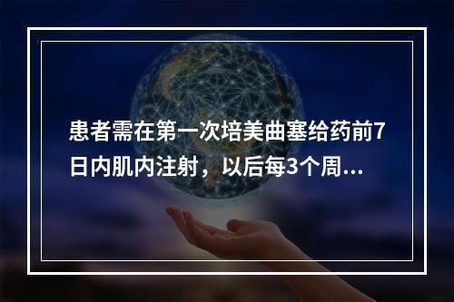 患者需在第一次培美曲塞给药前7日内肌内注射，以后每3个周期肌