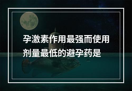 孕激素作用最强而使用剂量最低的避孕药是