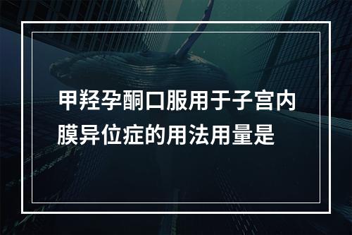 甲羟孕酮口服用于子宫内膜异位症的用法用量是