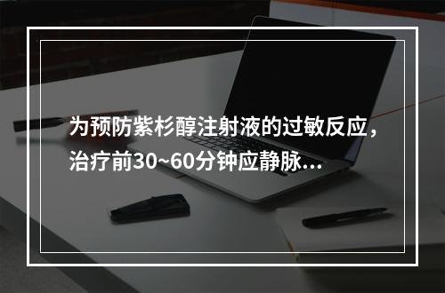 为预防紫杉醇注射液的过敏反应，治疗前30~60分钟应静脉注射