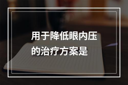 用于降低眼内压的治疗方案是