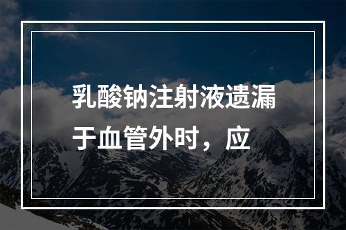 乳酸钠注射液遗漏于血管外时，应