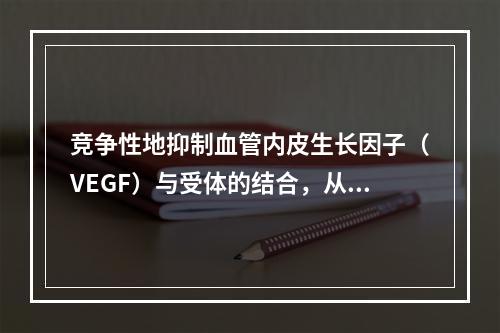 竞争性地抑制血管内皮生长因子（VEGF）与受体的结合，从而抑