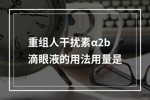 重组人干扰素α2b滴眼液的用法用量是