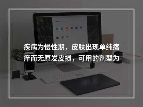 疾病为慢性期，皮肤出现单纯瘙痒而无原发皮损，可用的剂型为