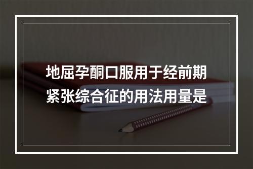 地屈孕酮口服用于经前期紧张综合征的用法用量是