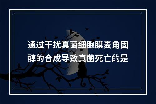 通过干扰真菌细胞膜麦角固醇的合成导致真菌死亡的是