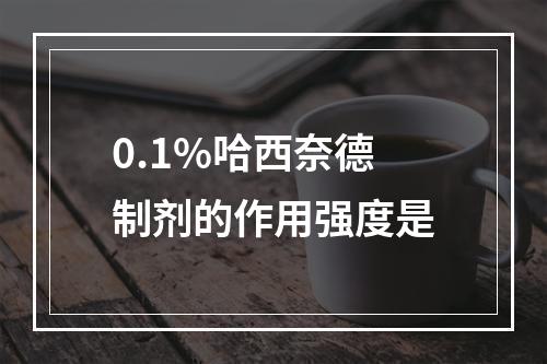 0.1%哈西奈德制剂的作用强度是