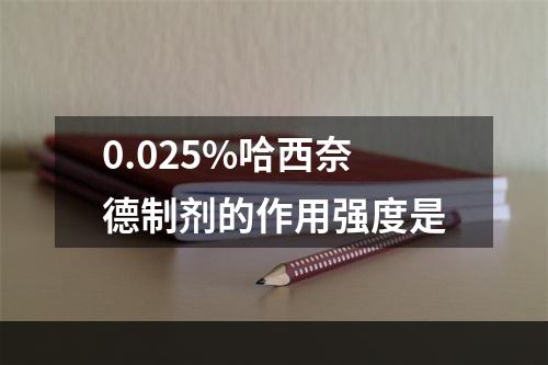 0.025%哈西奈德制剂的作用强度是