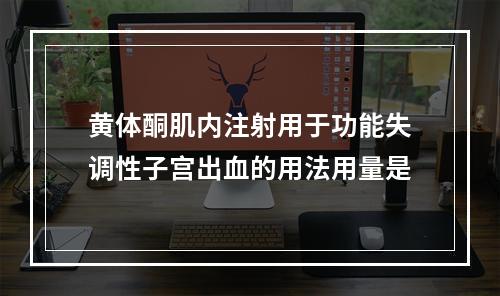 黄体酮肌内注射用于功能失调性子宫出血的用法用量是