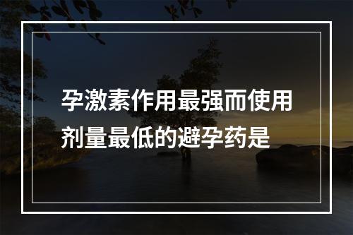 孕激素作用最强而使用剂量最低的避孕药是