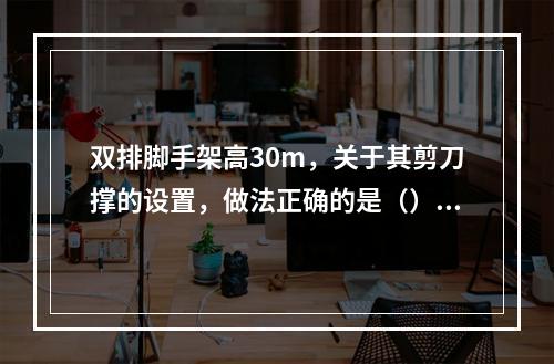 双排脚手架高30m，关于其剪刀撑的设置，做法正确的是（）。